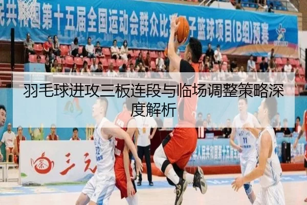 羽毛球进攻三板连段与临场调整策略深度解析