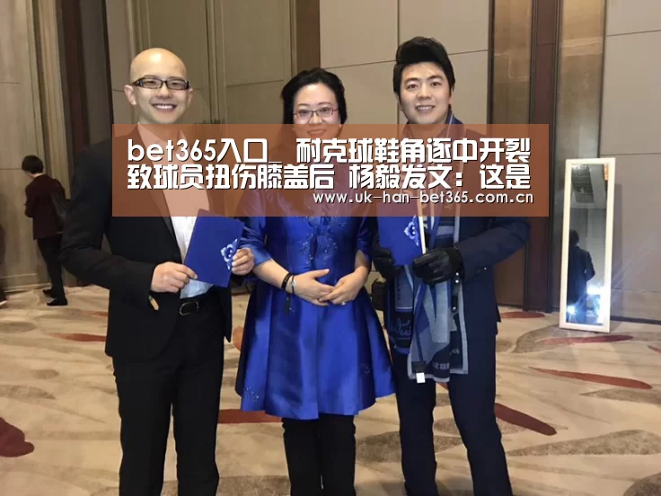bet365入口_
耐克球鞋角逐中开裂致球员扭伤膝盖后 杨毅发文:这是怎样的气力(图4) bet365入口