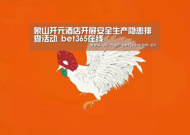 象山开元酒店开展安全生产隐患排查活动_bet365在线(图1) bet365官网