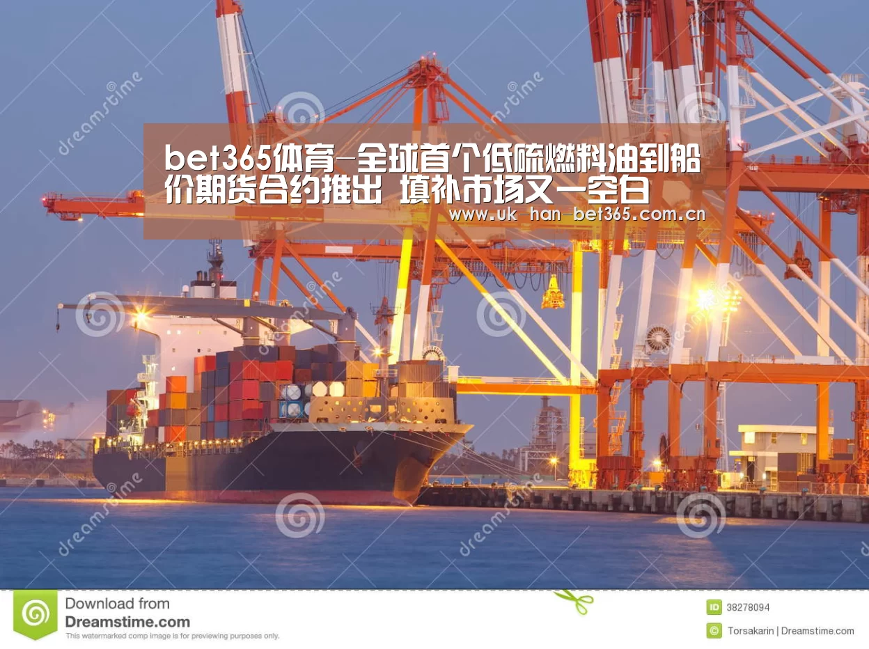 bet365体育-全球首个低硫燃料油到船价期货合约推出 填补市场又一空白(图1) bet365官方网站