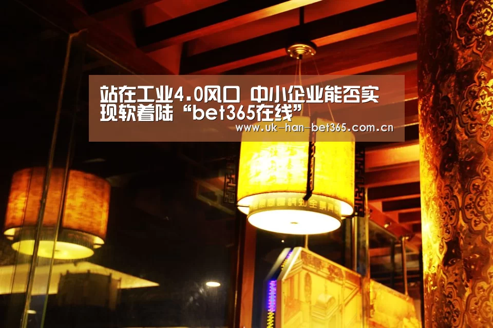 站在工业4.0风口 中小企业能否实现软着陆“bet365在线”(图1) bet365体育
