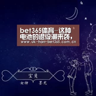 bet365体育-这种电池的退役潮来袭,100亿大市场爆发在即!有人已从中“赚”到了...(图2) bet365官方网站